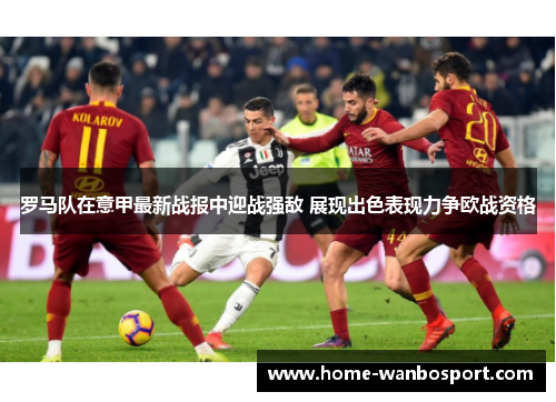 罗马队在意甲最新战报中迎战强敌 展现出色表现力争欧战资格