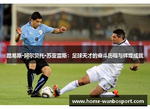 路易斯·阿尔贝托·苏亚雷斯：足球天才的奋斗历程与辉煌成就