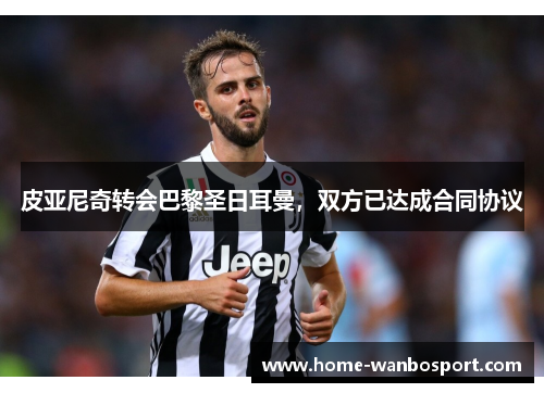 皮亚尼奇转会巴黎圣日耳曼，双方已达成合同协议
