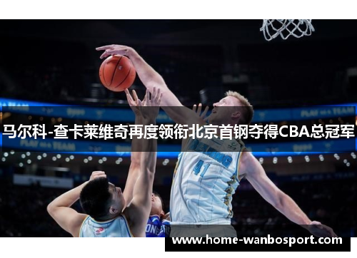 马尔科-查卡莱维奇再度领衔北京首钢夺得CBA总冠军