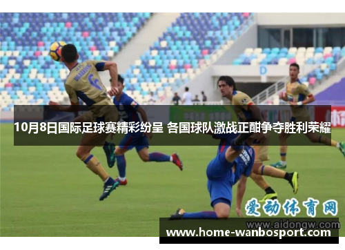 10月8日国际足球赛精彩纷呈 各国球队激战正酣争夺胜利荣耀