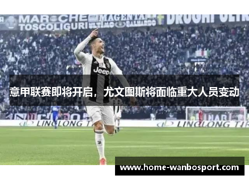 意甲联赛即将开启，尤文图斯将面临重大人员变动