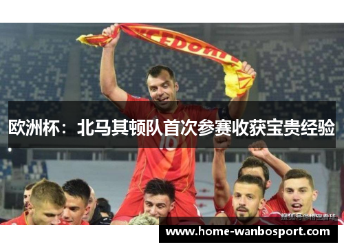 欧洲杯：北马其顿队首次参赛收获宝贵经验