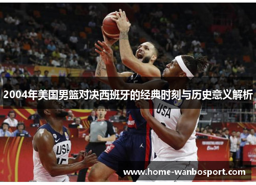 2004年美国男篮对决西班牙的经典时刻与历史意义解析