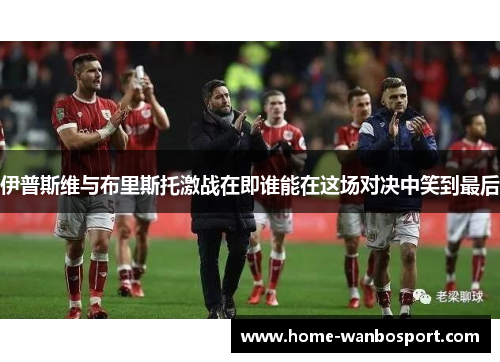 伊普斯维与布里斯托激战在即谁能在这场对决中笑到最后