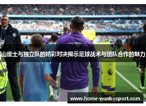 山度士与独立队的精彩对决揭示足球战术与团队合作的魅力