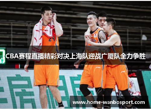 CBA赛程直播精彩对决上海队迎战广厦队全力争胜